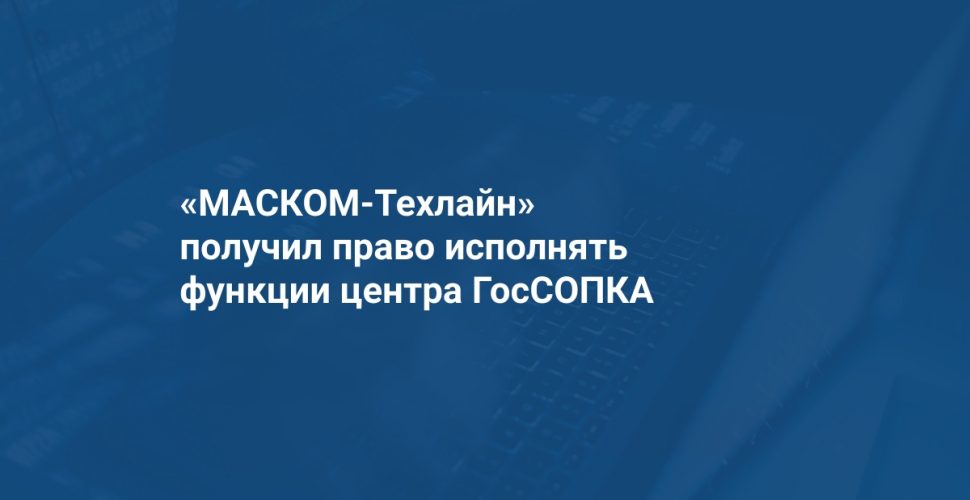 МАСКОМ-Техлайн получил право исполнять функции центра ГосСОПКА Хабаровск